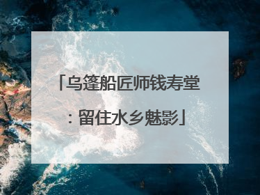 乌篷船匠师钱寿堂：留住水乡魅影