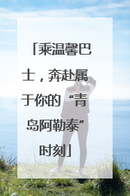 乘温馨巴士，奔赴属于你的“青岛阿勒泰”时刻