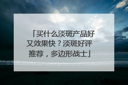买什么淡斑产品好又效果快？淡斑好评推荐，多边形战士