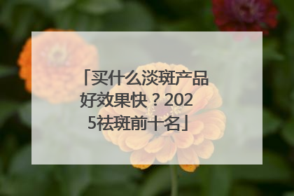 买什么淡斑产品好效果快？2025祛斑前十名