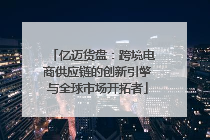 亿迈货盘：跨境电商供应链的创新引擎与全球市场开拓者