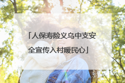 人保寿险义乌中支安全宣传入村暖民心