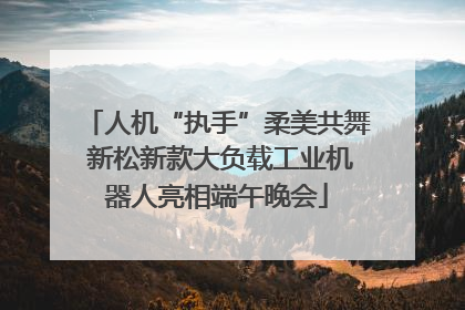 人机“执手”柔美共舞 新松新款大负载工业机器人亮相端午晚会