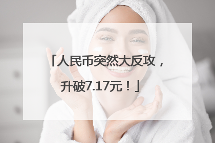 人民币突然大反攻，升破7.17元！