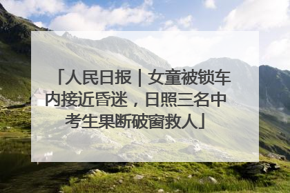 人民日报｜女童被锁车内接近昏迷，日照三名中考生果断破窗救人