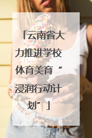 云南省大力推进学校体育美育“浸润行动计划”