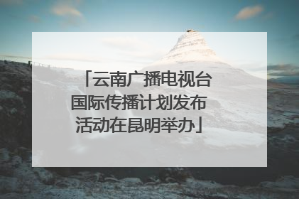 云南广播电视台国际传播计划发布活动在昆明举办