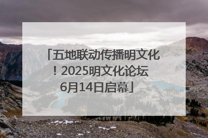 五地联动传播明文化！2025明文化论坛6月14日启幕