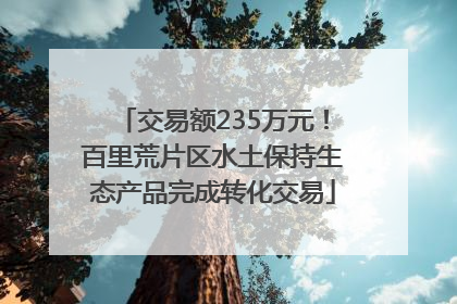 交易额235万元！百里荒片区水土保持生态产品完成转化交易