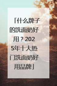 什么牌子的洗面奶好用？2025年十大热门洗面奶好用品牌