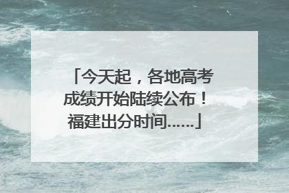 今天起，各地高考成绩开始陆续公布！福建出分时间……