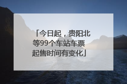 今日起，贵阳北等99个车站车票起售时间有变化