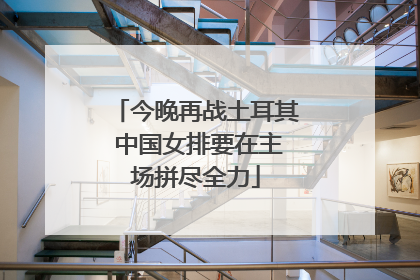 今晚再战土耳其 中国女排要在主场拼尽全力