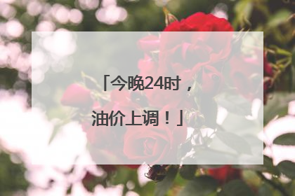 今晚24时，油价上调！