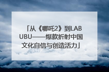 从《哪吒2》到LABUBU——爆款折射中国文化自信与创造活力
