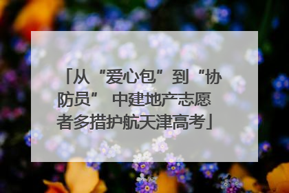 从“爱心包”到“协防员” 中建地产志愿者多措护航天津高考