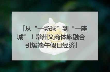 从“一场球”到“一座城”！常州文商体旅融合引爆端午假日经济