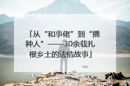 从“和事佬”到“播种人”——30余载扎根乡土的法情故事