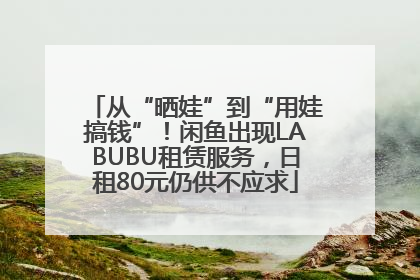 从“晒娃”到“用娃搞钱”！闲鱼出现LABUBU租赁服务，日租80元仍供不应求