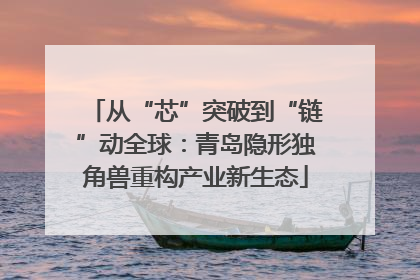 从“芯”突破到“链”动全球：青岛隐形独角兽重构产业新生态