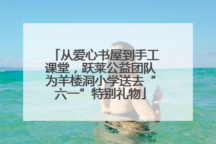 从爱心书屋到手工课堂，跃莱公益团队为羊楼洞小学送去“六一”特别礼物