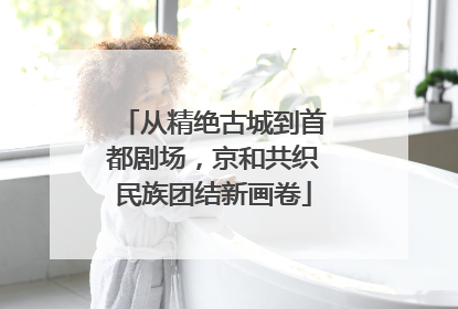 从精绝古城到首都剧场，京和共织民族团结新画卷