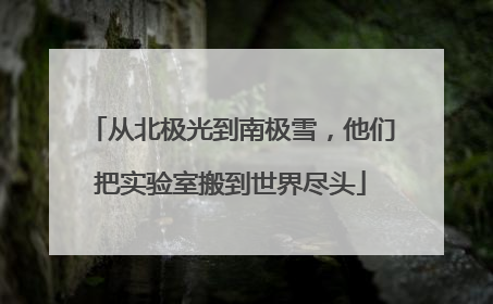 从北极光到南极雪，他们把实验室搬到世界尽头