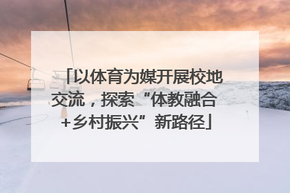 以体育为媒开展校地交流，探索“体教融合+乡村振兴”新路径