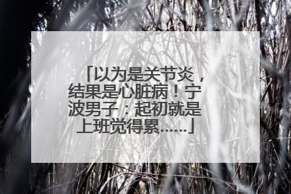 以为是关节炎，结果是心脏病！宁波男子：起初就是上班觉得累……