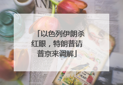 以色列伊朗杀红眼，特朗普请普京来调解