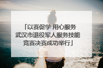 以赛促学 用心服务 武汉市退役军人服务技能竞赛决赛成功举行