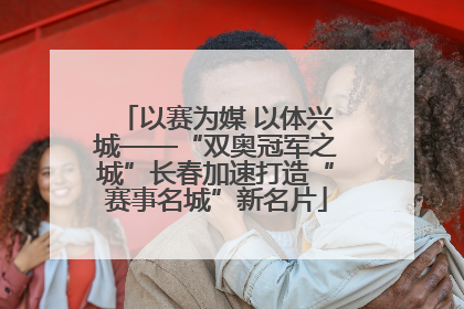 以赛为媒 以体兴城——“双奥冠军之城”长春加速打造“赛事名城”新名片