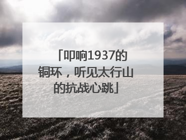叩响1937的铜环，听见太行山的抗战心跳