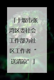 十堰市张湾区委社会工作部为社区工作者“送清凉”