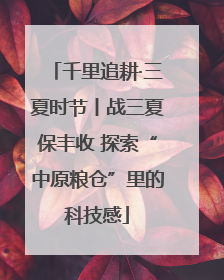 千里追耕·三夏时节丨战三夏保丰收 探索“中原粮仓”里的科技感