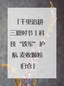 千里追耕·三夏时节丨科技“铁军”护航 麦收颗粒归仓