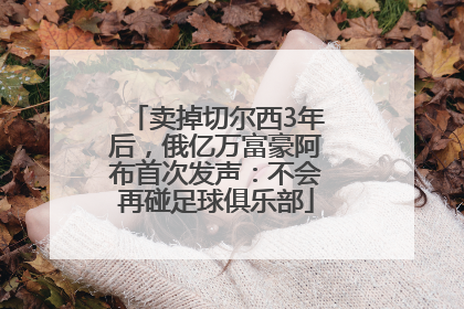 卖掉切尔西3年后，俄亿万富豪阿布首次发声：不会再碰足球俱乐部
