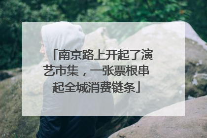 南京路上开起了演艺市集，一张票根串起全城消费链条