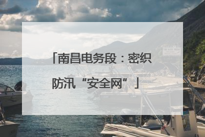 南昌电务段：密织防汛“安全网”