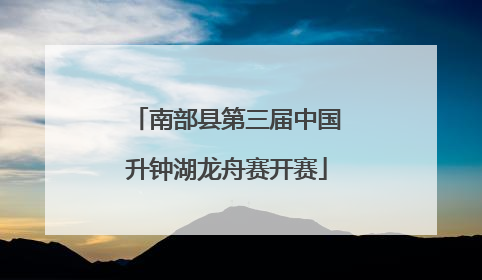 南部县第三届中国升钟湖龙舟赛开赛
