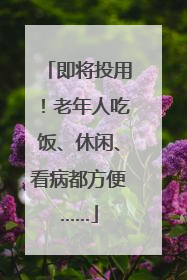 即将投用！老年人吃饭、休闲、看病都方便……