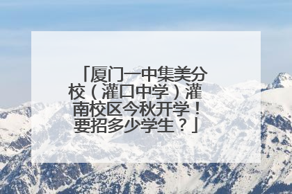 厦门一中集美分校（灌口中学）灌南校区今秋开学！要招多少学生？