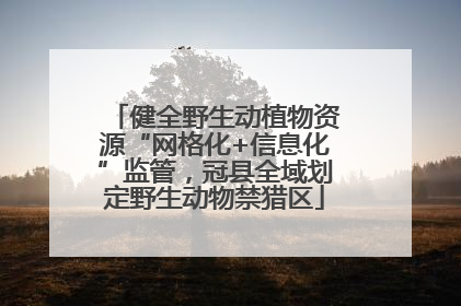 健全野生动植物资源“网格化+信息化”监管，冠县全域划定野生动物禁猎区
