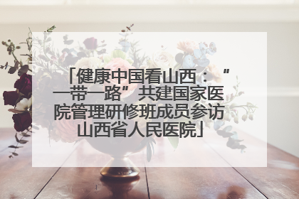 健康中国看山西：“一带一路”共建国家医院管理研修班成员参访山西省人民医院