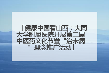 健康中国看山西：大同大学附属医院开展第二届中医药文化节暨“治未病”理念推广活动