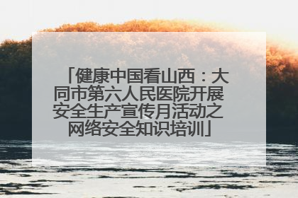 健康中国看山西：大同市第六人民医院开展安全生产宣传月活动之网络安全知识培训