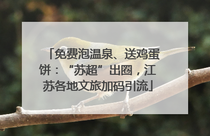 免费泡温泉、送鸡蛋饼：“苏超”出圈，江苏各地文旅加码引流