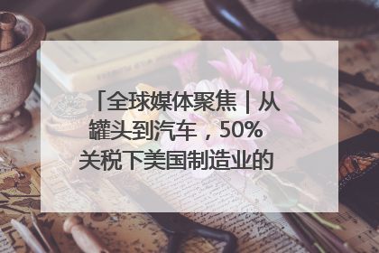 全球媒体聚焦｜从罐头到汽车，50%关税下美国制造业的“生死劫”