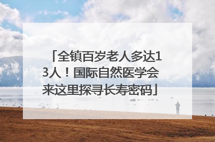 全镇百岁老人多达13人！国际自然医学会来这里探寻长寿密码