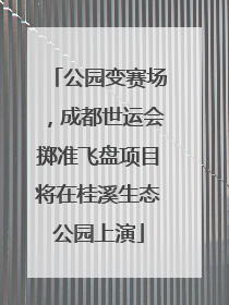 公园变赛场，成都世运会掷准飞盘项目将在桂溪生态公园上演